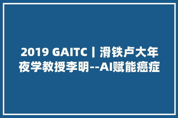 2019 GAITC丨滑铁卢大年夜学教授李明--AI赋能癌症治疗的关键一步_抗原_癌症