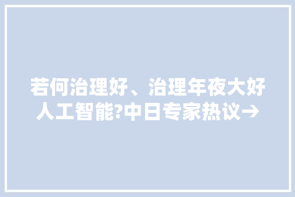若何治理好、治理年夜大好人工智能?中日专家热议→_人工智能_日本 AI快讯