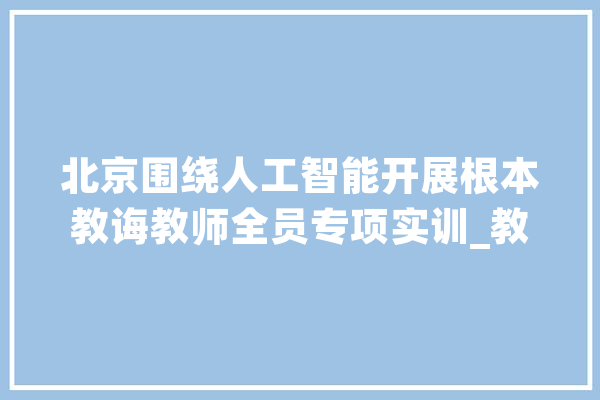 北京围绕人工智能开展根本教诲教师全员专项实训_教师_人工智能 AI快讯
