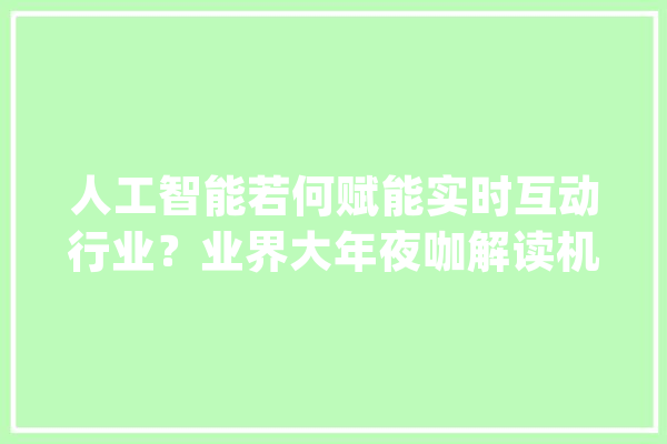 人工智能若何赋能实时互动行业？业界大年夜咖解读机遇与寻衅_人工智能_及时