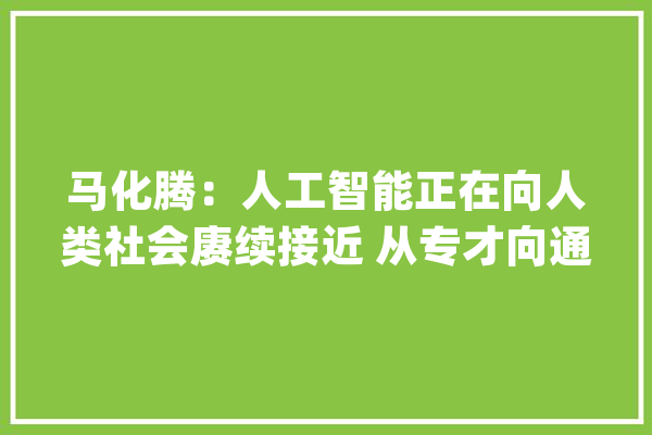 马化腾：人工智能正在向人类社会赓续接近 从专才向通才成长_人工智能_聪明 科技快讯
