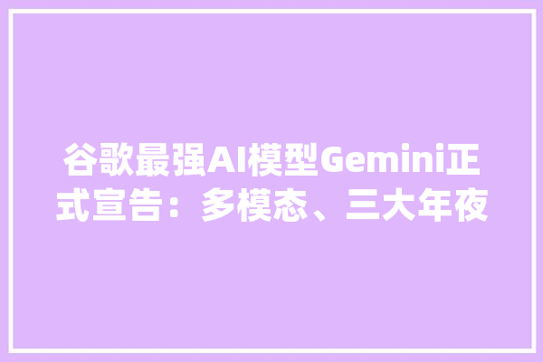 谷歌最强AI模型Gemini正式宣告：多模态、三大年夜版本_模子_人工智能