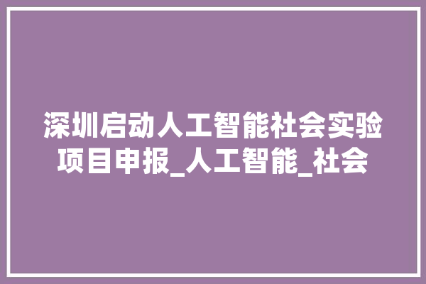 深圳启动人工智能社会实验项目申报_人工智能_社会 AI快讯