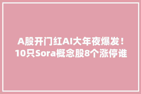 A股开门红AI大年夜爆发！10只Sora概念股8个涨停谁最“正宗”？_板块_家当 智能问答