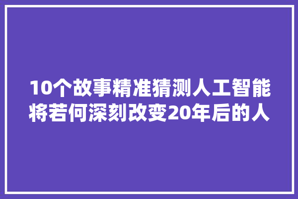 10个故事精准猜测人工智能将若何深刻改变20年后的人类世界_将来_技巧 智能助手