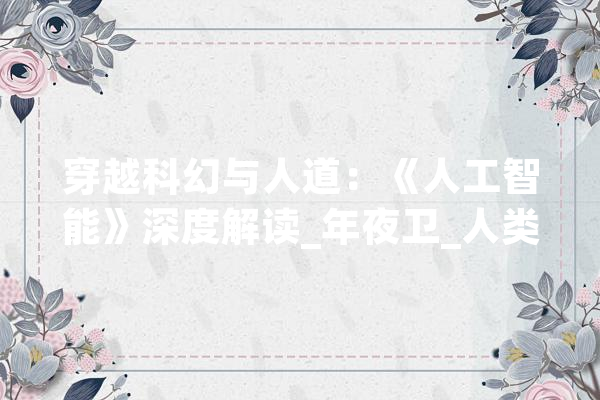 穿越科幻与人道：《人工智能》深度解读_年夜卫_人类 智能问答