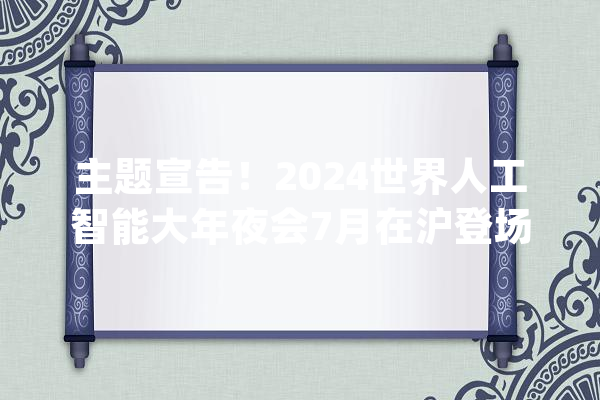 主题宣告！2024世界人工智能大年夜会7月在沪登场_年夜会_场景