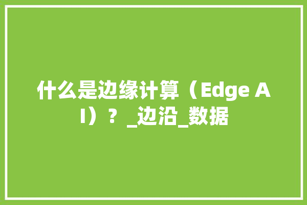 什么是边缘计算（Edge AI）？_边沿_数据