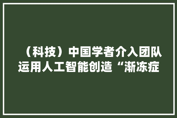 （科技）中国学者介入团队运用人工智能创造“渐冻症”治疗新靶点_人工智能_神经元