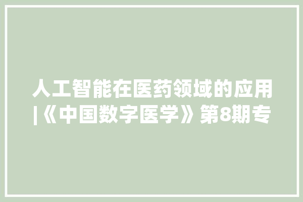 人工智能在医药领域的应用|《中国数字医学》第8期专题策划_人工智能_模子