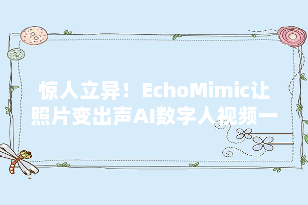 惊人立异！EchoMimic让照片变出声AI数字人视频一键生成_面部_视频 智能问答