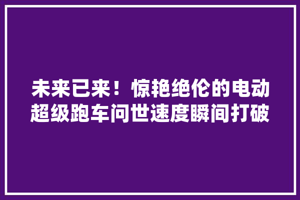 未来已来！惊艳绝伦的电动超级跑车问世速度瞬间打破极限_跑车_这辆