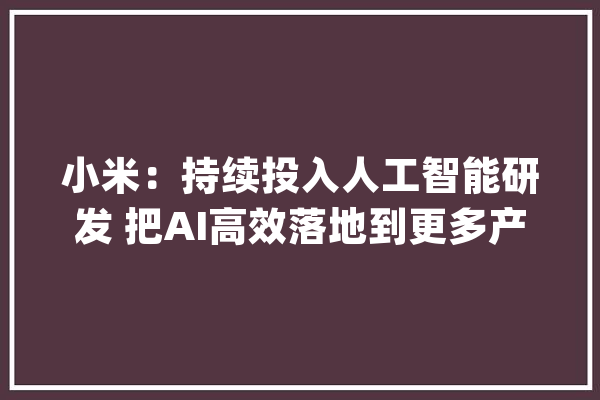 小米：持续投入人工智能研发 把AI高效落地到更多产品中去_小米_人工智能 计算机