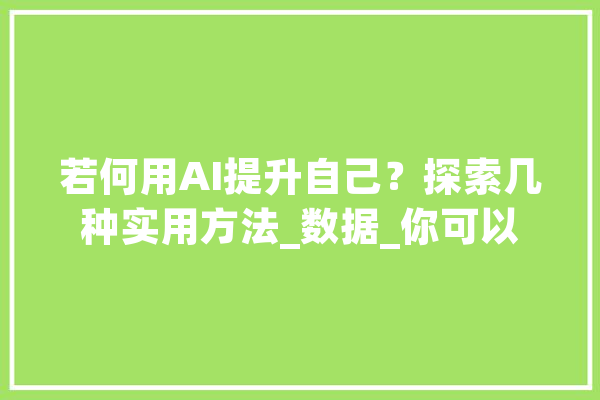 若何用AI提升自己？探索几种实用方法_数据_你可以 文字写作