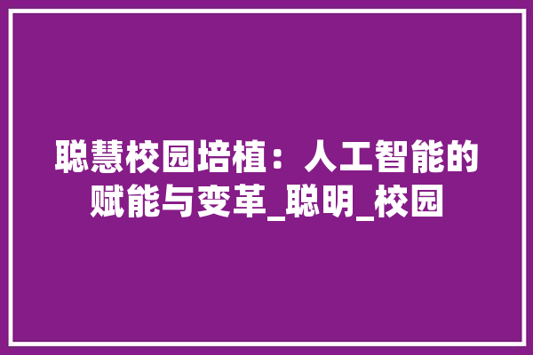 聪慧校园培植：人工智能的赋能与变革_聪明_校园 文字写作