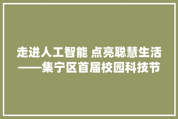 走进人工智能 点亮聪慧生活——集宁区首届校园科技节在集宁区实验小学开幕_集宁_科学 文字写作