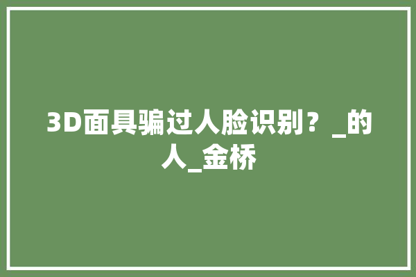 3D面具骗过人脸识别？_的人_金桥