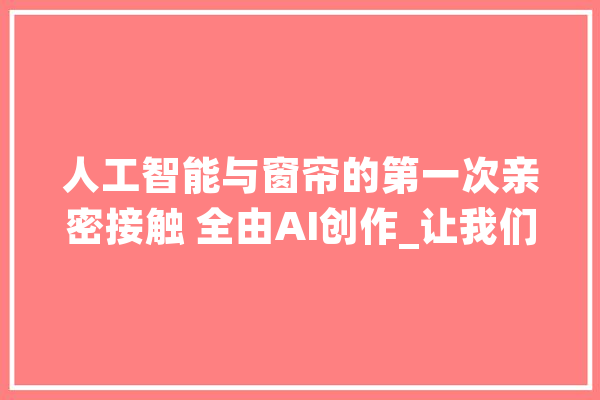 人工智能与窗帘的第一次亲密接触 全由AI创作_让我们_窗帘