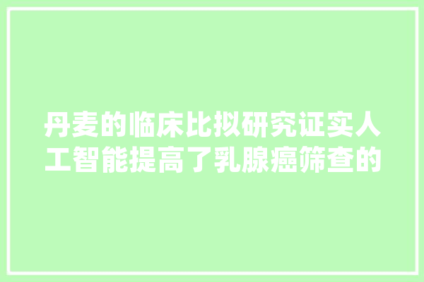 丹麦的临床比拟研究证实人工智能提高了乳腺癌筛查的准确性_人工智能_筛查