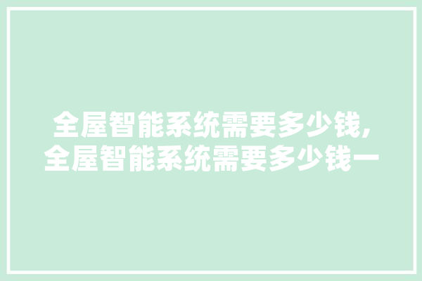 全屋智能系统需要多少钱,全屋智能系统需要多少钱一套 科技快讯
