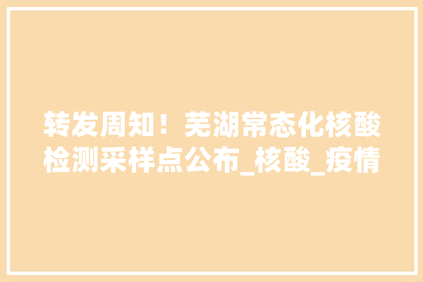 转发周知！芜湖常态化核酸检测采样点公布_核酸_疫情 AI简讯