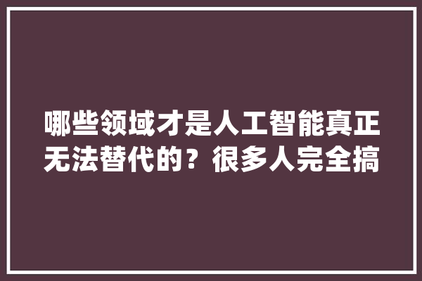哪些领域才是人工智能真正无法替代的？很多人完全搞错了_人工智能_感触