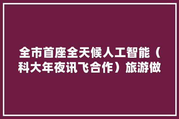 全市首座全天候人工智能（科大年夜讯飞合作）旅游做事亭亮相浦东_旅游_人工智能 绘影字幕