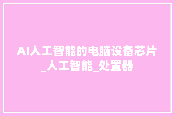 AI人工智能的电脑设备芯片_人工智能_处置器 AI快讯