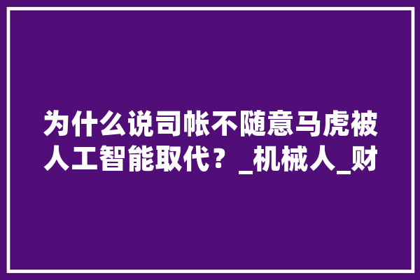 为什么说司帐不随意马虎被人工智能取代？_机械人_财政 智能助手