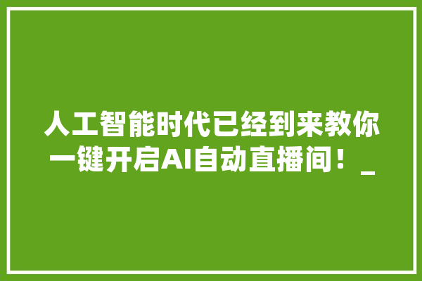 人工智能时代已经到来教你一键开启AI自动直播间！_手机_直播间