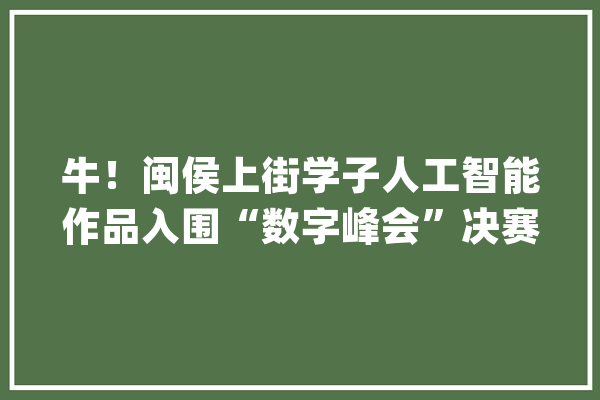 牛！闽侯上街学子人工智能作品入围“数字峰会”决赛_电梯_中小学生