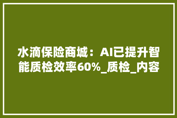 水滴保险商城：AI已提升智能质检效率60%_质检_内容