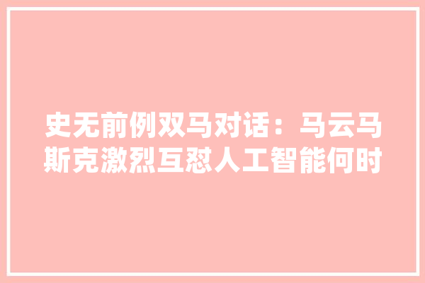 史无前例双马对话：马云马斯克激烈互怼人工智能何时期替身类？_人工智能_火星 智能问答