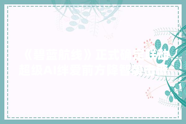 《碧蓝航线》正式确定联动超级AI绊爱前方降智袭击警告_碧蓝_智障 智能写作