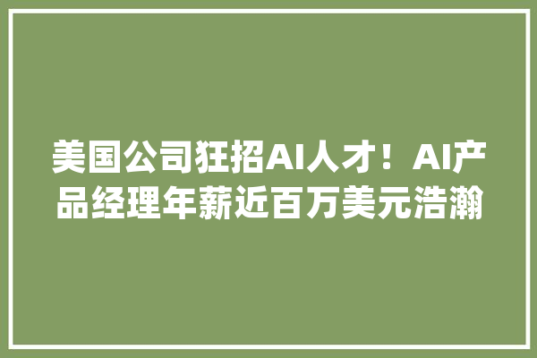 美国公司狂招AI人才！AI产品经理年薪近百万美元浩瀚中高级职位空白_职位_公司