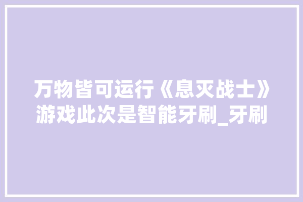 万物皆可运行《息灭战士》游戏此次是智能牙刷_牙刷_传感器 科技快讯