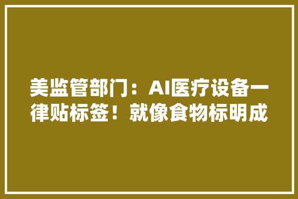 美监管部门：AI医疗设备一律贴标签！就像食物标明成分_美国_人工智能 文字写作