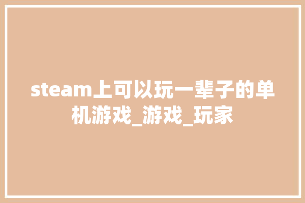 steam上可以玩一辈子的单机游戏_游戏_玩家 云服务