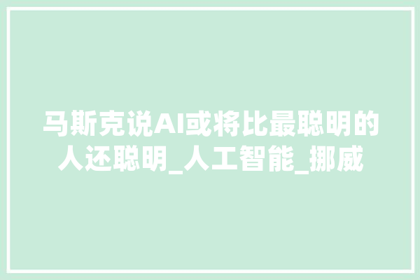 马斯克说AI或将比最聪明的人还聪明_人工智能_挪威
