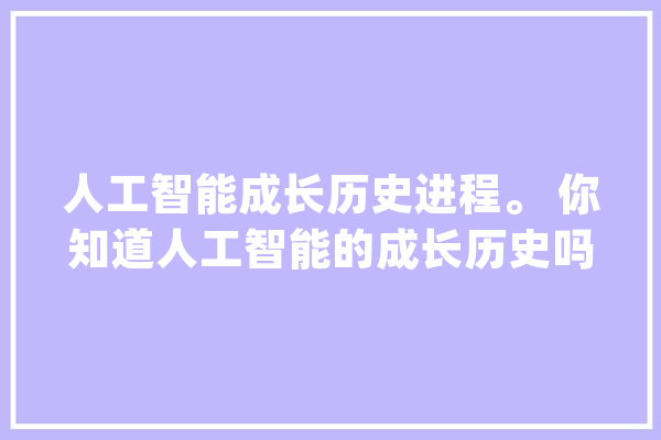 人工智能成长历史进程。 你知道人工智能的成长历史吗_人工智能_初次 智能助手