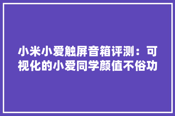 小米小爱触屏音箱评测：可视化的小爱同学颜值不俗功能完好_音箱_小爱 计算机