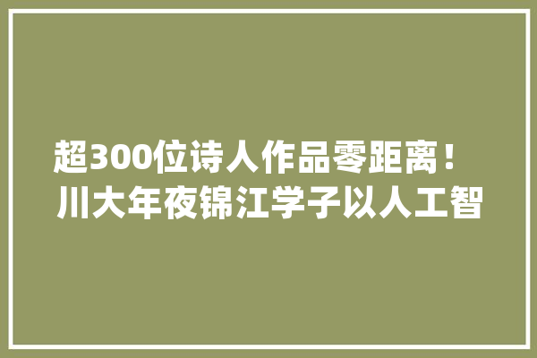 超300位诗人作品零距离！ 川大年夜锦江学子以人工智能赋能古诗词进修_团队_古诗词