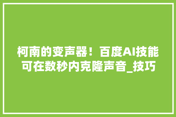 柯南的变声器！百度AI技能可在数秒内克隆声音_技巧_语音