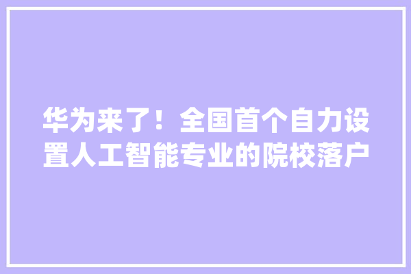 华为来了！全国首个自力设置人工智能专业的院校落户永川_华为_永川
