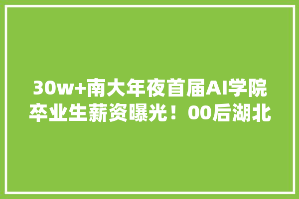 30w+南大年夜首届AI学院卒业生薪资曝光！00后湖北理科状元要研究AI_人工智能_薪资 智能问答