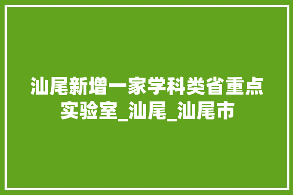 汕尾新增一家学科类省重点实验室_汕尾_汕尾市