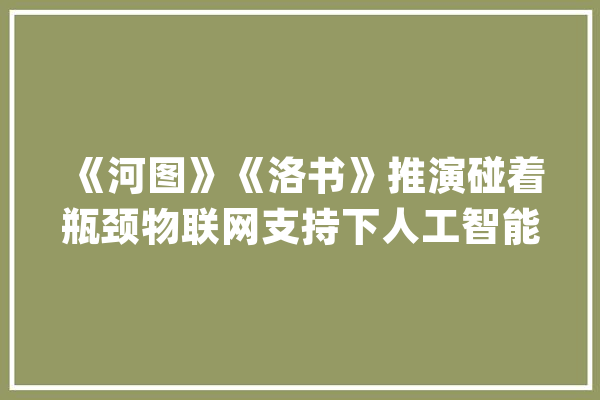 《河图》《洛书》推演碰着瓶颈物联网支持下人工智能或许能再续_周易_河图