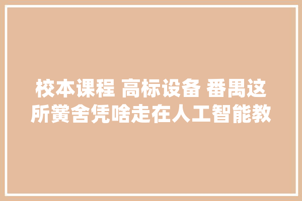 校本课程 高标设备 番禺这所黉舍凭啥走在人工智能教诲前列？_人工智能_英语