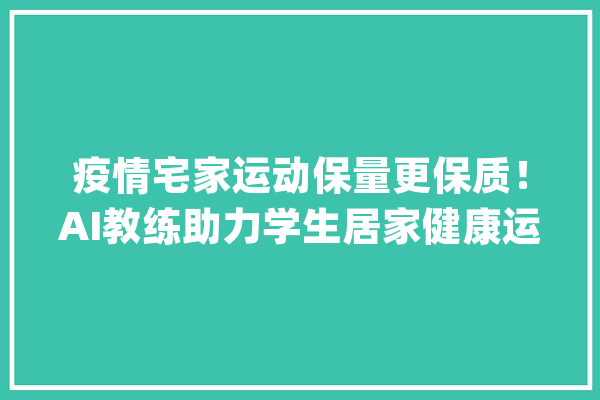 疫情宅家运动保量更保质！AI教练助力学生居家健康运动_助教_动作 智能写作