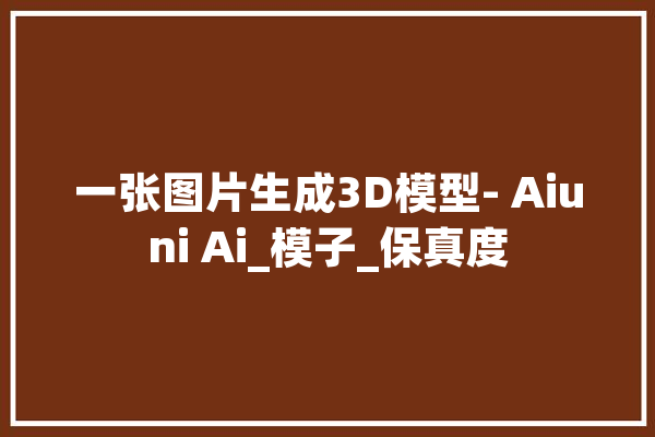 一张图片生成3D模型- Aiuni Ai_模子_保真度